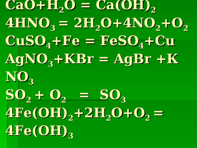 CaO+H 2 O  =  Ca(OH) 2  4HNO 3  =  2H 2 O+4NO 2 +O 2  CuSO 4 +Fe  =  FeSO 4 +Cu  AgNO 3 +KBr  =  AgBr  + К NO 3  SO 2 + O 2  =   SO 3  4Fe(OH) 2 +2H 2 O+O 2  =  4Fe(OH) 3   