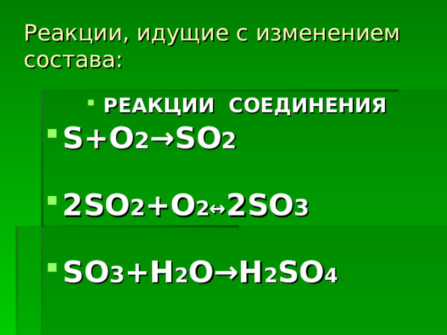 Реакции, идущие с изменением состава:   РЕАКЦИИ СОЕДИНЕНИЯ S+O 2 →SO 2  2 SO 2 +O 2 ↔ 2SO 3  SO 3 +H 2 O→H 2 SO 4   