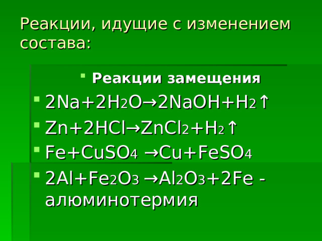 Реакции, идущие с изменением состава:   Реакции замещения 2Na+2H 2 O →2NaOH+H 2 ↑ Zn+2HCl→ZnCl 2 +H 2 ↑ Fe+CuSO 4 →Cu+FeSO 4 2Al+Fe 2 O 3 →Al 2 O 3 +2Fe - алюминотермия 