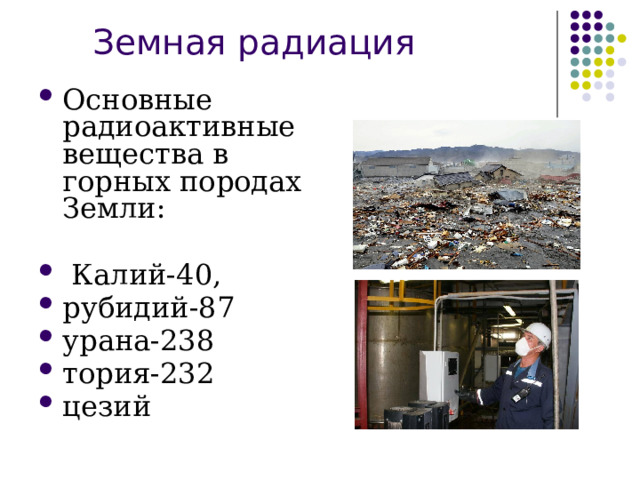     Земная радиация  Основные радиоактивные вещества в горных породах Земли:  Калий-40, рубидий-87 урана-238 тория-232 цезий 