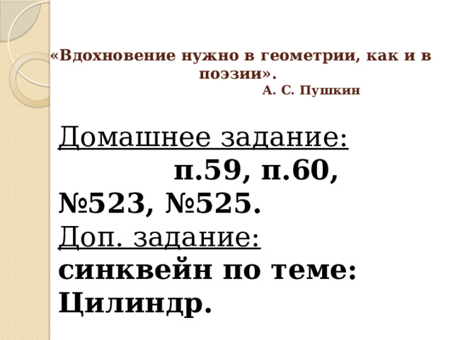 «Вдохновение нужно в геометрии, как и в поэзии».   А. С. Пушкин Домашнее задание:   п.59, п.60, №523, №525. Доп. задание:  синквейн по теме: Цилиндр. 