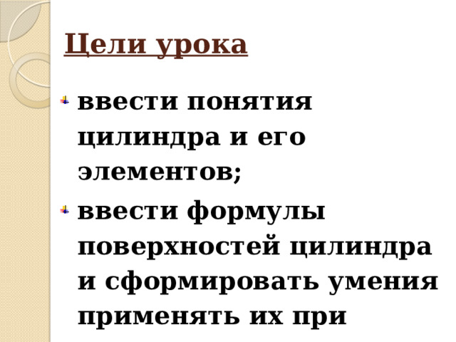 Цели урока ввести понятия цилиндра и его элементов; ввести формулы поверхностей цилиндра и сформировать умения применять их при решении задач. 