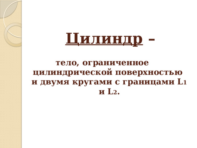 Цилиндр –  тело, ограниченное цилиндрической поверхностью  и двумя кругами с границами L 1 и L 2 . 