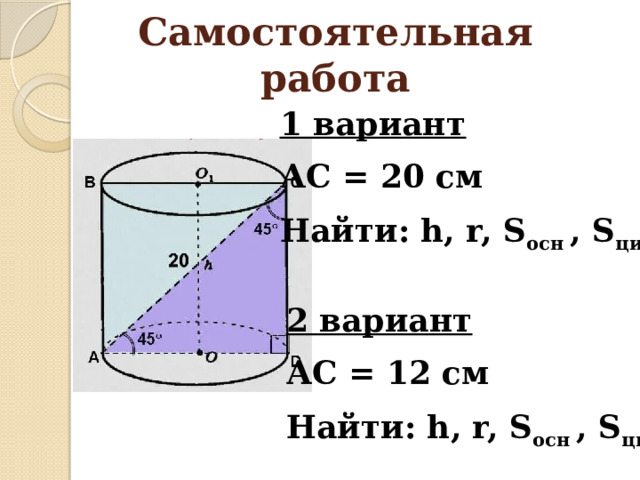 Самостоятельная работа 1 вариант АС = 20 см Найти: h, r, S осн , S цил 2 вариант АС = 12 см Найти: h, r, S осн , S цил 