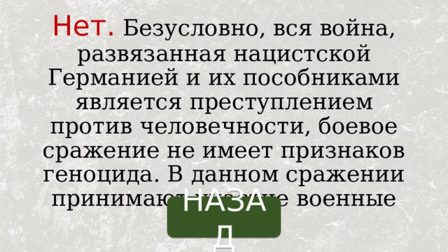 Нет. Безусловно, вся война, развязанная нацистской Германией и их пособниками является преступлением против человечности, боевое сражение не имеет признаков геноцида. В данном сражении принимают участие военные силы. НАЗАД 