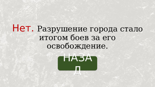 Нет.  Разрушение города стало итогом боев за его освобождение. НАЗАД 