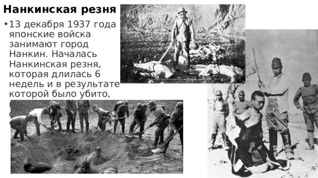 Нанкинская резня 13 декабря 1937 года японские войска занимают город Нанкин. Началась Нанкинская резня, которая длилась 6 недель и в результате которой было убито, по разным данным, от  150 до 300 тыс. человек . 