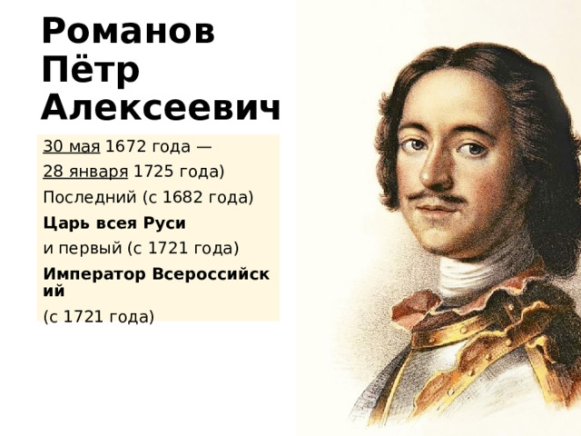 Романов  Пётр Алексеевич 30 мая  1672 года —  28 января  1725 года) Последний (с 1682 года) Царь всея Руси   и первый (с 1721 года) Император Всероссийский  (с 1721 года) 