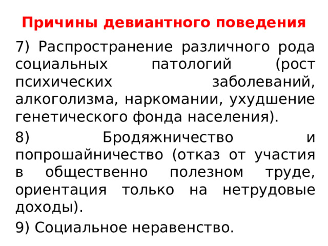 Причины девиантного поведения   7) Распространение различного рода социальных патологий (рост психических заболеваний, алкоголизма, наркомании, ухудшение генетического фонда населения). 8) Бродяжничество и попрошайничество (отказ от участия в общественно полезном труде, ориентация только на нетрудовые доходы). 9) Социальное неравенство. 