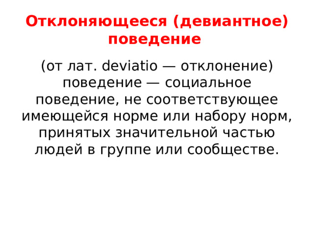 Отклоняющееся (девиантное) поведение (от лат. deviatio — отклонение) поведение — социальное поведение, не соответствующее имеющейся норме или набору норм, принятых значительной частью людей в группе или сообществе. 