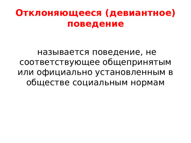 Отклоняющееся (девиантное) поведение  называется поведение, не соответствующее общепринятым или официально установленным в обществе социальным нормам 