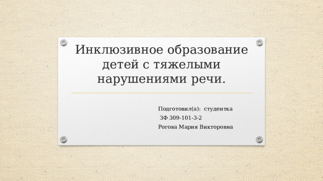 Инклюзивное образование детей с тяжелыми нарушениями речи. Подготовил(а): студентка  ЗФ 309-101-3-2 Рогова Мария Викторовна 