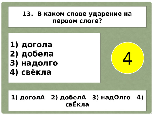 13. В каком слове ударение на первом слоге? 1) догола 2) добела 3) надолго 4) свёкла 4 1) доголА 2) добелА 3) надОлго 4) свЁкла 