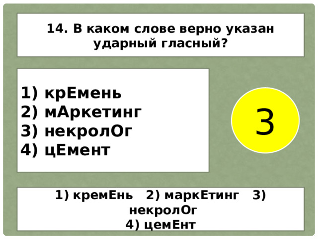 14. В каком слове верно указан ударный гласный? 1) крЕмень 2) мАркетинг 3) некролОг 4) цЕмент 3 кремЕнь 2) маркЕтинг 3) некролОг 4) цемЕнт 