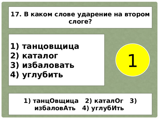 17. В каком слове ударение на втором слоге? 1) танцовщица 2) каталог 3) избаловать 4) углубить 1 1) танцОвщица 2) каталОг 3) избаловАть 4) углубИть 