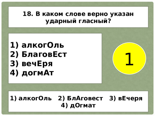 18. В каком слове верно указан ударный гласный? 1) алкогОль 2) БлаговЕст 3) вечЕря 4) догмАт 1 алкогОль 2) БлАговест 3) вЕчеря 4) дОгмат 