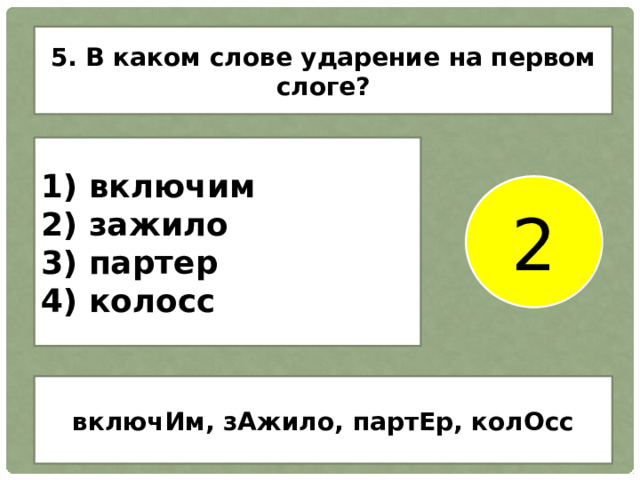 5. В каком слове ударение на первом слоге? 1) включим 2) зажило 3) партер 4) колосс 2 включИм, зАжило, партЕр, колОсс 