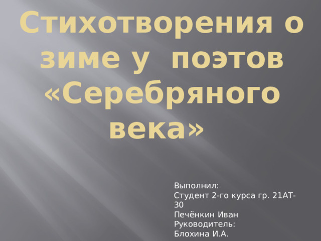 Стихотворения о зиме у поэтов «Серебряного века» Выполнил: Студент 2-го курса гр. 21АТ-30 Печёнкин Иван Руководитель: Блохина И.А. 