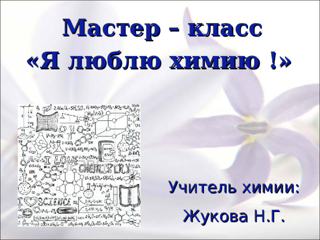  Мастер – класс «Я люблю химию !» Учитель химии: Жукова Н.Г. 