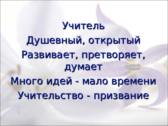 Учитель Душевный, открытый Развивает, претворяет, думает Много идей - мало времени Учительство - призвание 