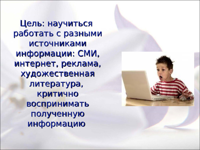 Цель: научиться работать с разными источниками информации: СМИ, интернет, реклама, художественная литература, критично воспринимать полученную информацию 
