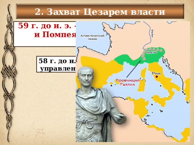 2. Захват Цезарем власти 59 г. до н. э. – при поддержке Красса и Помпея Цезарь был избран консулом. 58 г. до н.э. – Цезарь получает в управление провинцию Галлия 