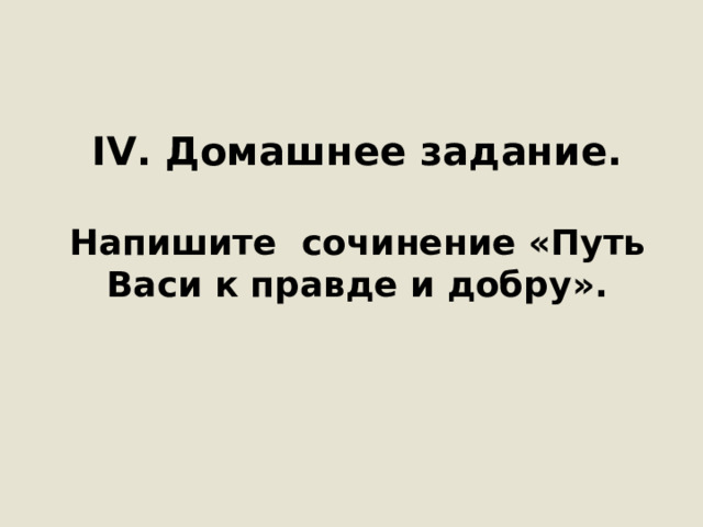 IV . Домашнее задание.     Напишите сочинение «Путь Васи к правде и добру».   