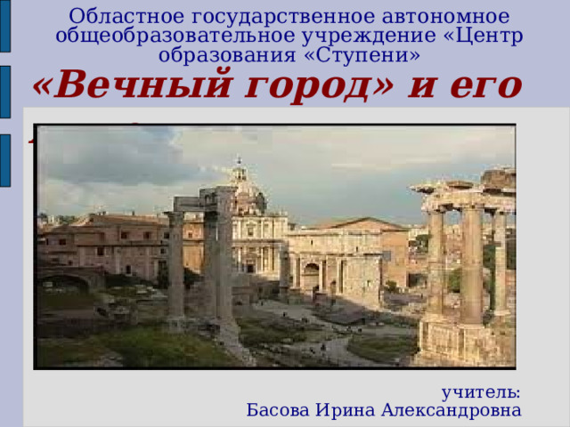 Областное государственное автономное общеобразовательное учреждение «Центр образования «Ступени»  «Вечный город» и его жители учитель: Басова Ирина Александровна 