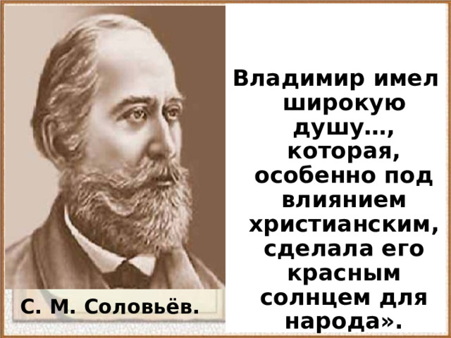   Владимир имел широкую душу…, которая, особенно под влиянием христианским, сделала его красным солнцем для народа».    С. М. Соловьёв.  
