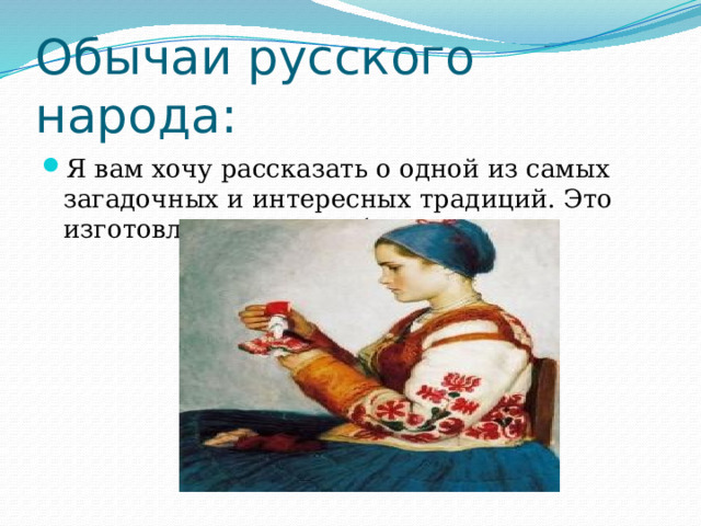 Обычаи русского народа: Я вам хочу рассказать о одной из самых загадочных и интересных традиций. Это изготовление кукол-оберегов. 