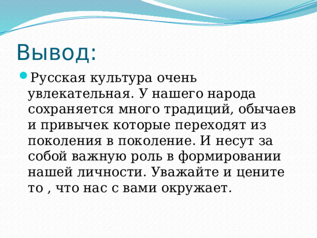 Вывод: Русская культура очень увлекательная. У нашего народа сохраняется много традиций, обычаев и привычек которые переходят из поколения в поколение. И несут за собой важную роль в формировании нашей личности. Уважайте и цените то , что нас с вами окружает. 