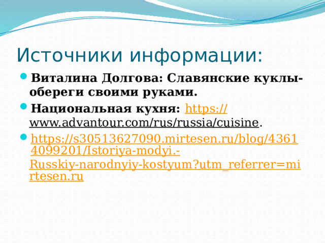 Источники информации: Виталина Долгова: Славянские куклы-обереги своими руками. Национальная кухня: https:// www.advantour.com/rus/russia/cuisine . https://s30513627090.mirtesen.ru/blog/43614099201/Istoriya-modyi.- Russkiy-narodnyiy-kostyum?utm_referrer=mirtesen.ru    