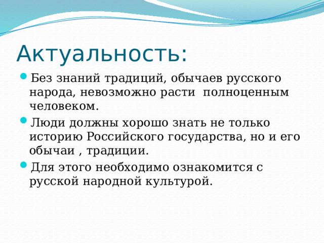 Актуальность: Без знаний традиций, обычаев русского народа, невозможно расти полноценным человеком.   Люди должны хорошо знать не только историю Российского государства, но и его обычаи , традиции.  Для этого необходимо ознакомится с русской народной культурой. 