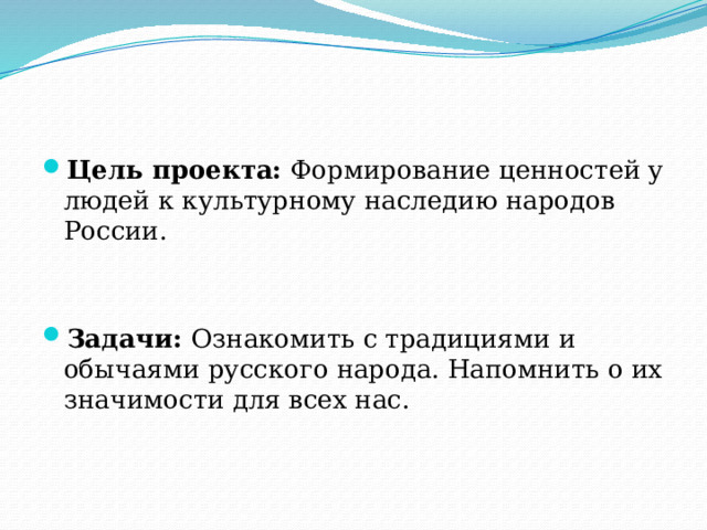 Цель проекта:  Формирование ценностей у людей к культурному наследию народов России. Задачи: Ознакомить с традициями и обычаями русского народа. Напомнить о их значимости для всех нас. 