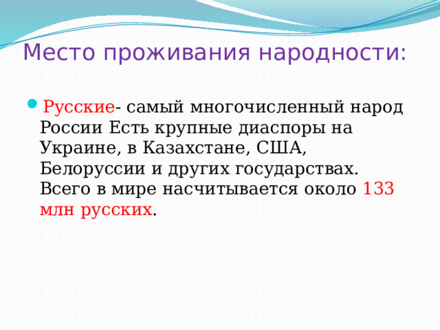 Место проживания народности: Русские - самый многочисленный народ России Есть крупные диаспоры на Украине, в Казахстане, США, Белоруссии и других государствах. Всего в мире насчитывается около 133 млн русских . 