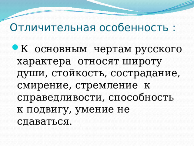 Отличительная особенность : К основным чертам русского характера относят широту души, стойкость, сострадание, смирение, стремление к справедливости, способность к подвигу, умение не сдаваться. 