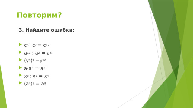  Повторим? 3. Найдите ошибки: с 6 ⋅ с 2 = с 12 а 10 : а 2 = а 8 (у 7 ) 3 =у 10 а 7 а 3 = а 21 х 8 : х 2 = х 4 (а 4 ) 5 = а 9 