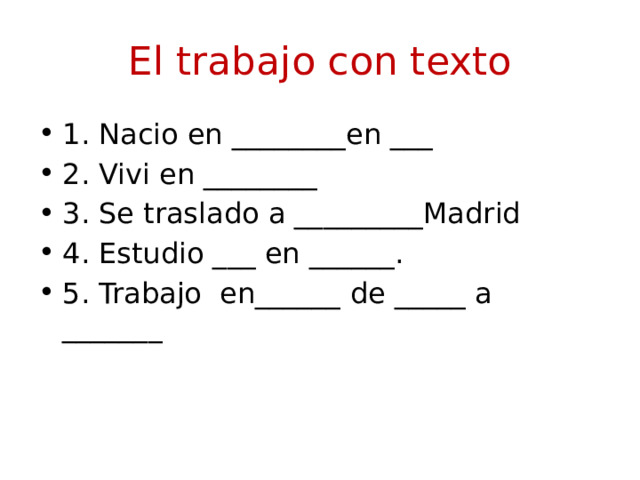 El trabajo con texto 1. Nacio en ________en ___ 2. Vivi en ________ 3. Se traslado a _________Madrid 4. Estudio ___ en ______. 5. Trabajo en______ de _____ a _______ 