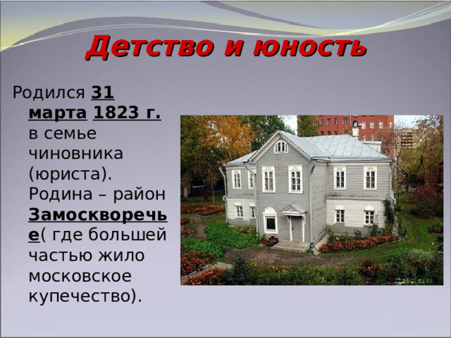 Детство и юность Родился 31 марта  1823 г. в семье чиновника (юриста). Родина – район Замоскворечье ( где большей частью жило московское купечество). 