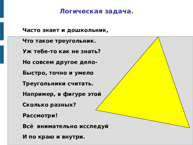 Логическая задача. Часто знает и дошкольник, Что такое треугольник. Уж тебе-то как не знать? Но совсем другое дело- Быстро, точно и умело Треугольники считать. Например, в фигуре этой Сколько разных? Рассмотри! Всё внимательно исследуй И по краю и внутри. 