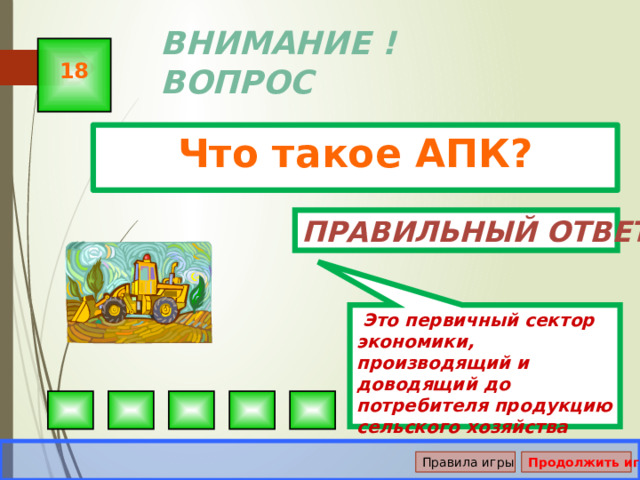  Это первичный сектор экономики, производящий и доводящий до потребителя продукцию сельского хозяйства ВНИМАНИЕ ! ВОПРОС 18 Что такое АПК? Правильный ответ Правила игры Продолжить игру 