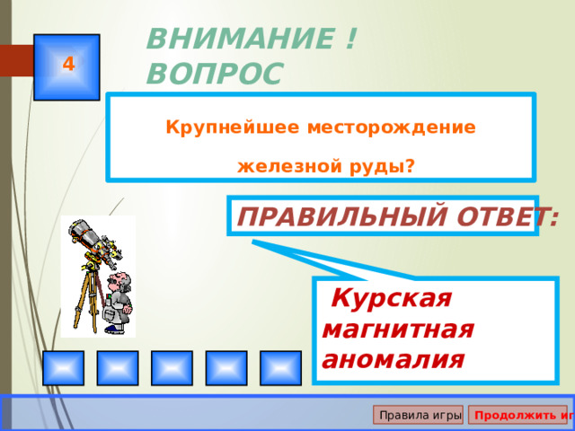  Курская магнитная аномалия ВНИМАНИЕ ! ВОПРОС 4 Крупнейшее месторождение железной руды? Правильный ответ: Правила игры Продолжить игру 