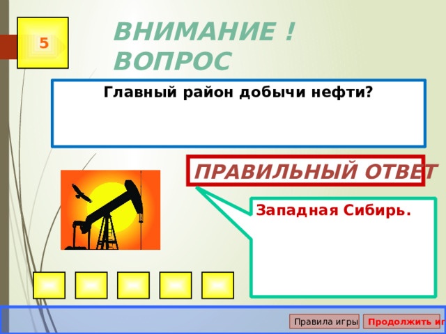 Западная Сибирь. ВНИМАНИЕ ! ВОПРОС 5 Главный район добычи нефти? Правильный ответ Правила игры Продолжить игру 