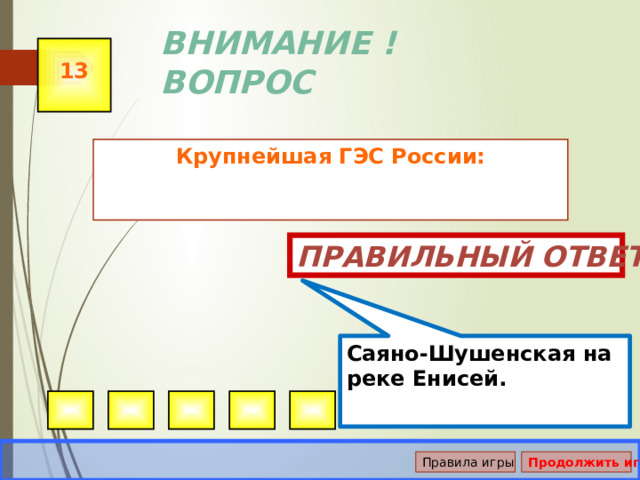 Саяно-Шушенская на реке Енисей. ВНИМАНИЕ ! ВОПРОС 13 Крупнейшая ГЭС России:  Правильный ответ Правила игры Продолжить игру 