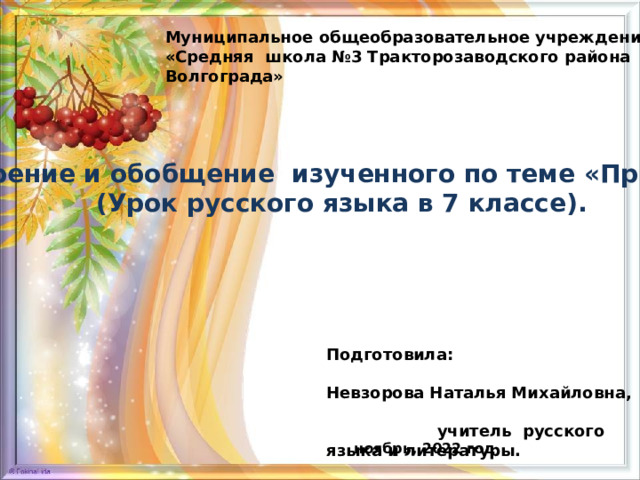 Муниципальное общеобразовательное учреждение «Средняя школа №3 Тракторозаводского района Волгограда»     Повторение и обобщение изученного по теме «Причастие». (Урок русского языка в 7 классе). Подготовила: Невзорова Наталья Михайловна, учитель русского языка и литературы.   ноябрь, 2022 год 