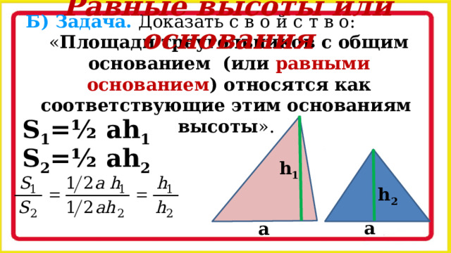 Равные высоты или основания Б) Задача. Доказать с в о й с т в о:  « Площади треугольников с общим основанием (или равными основанием ) относятся как соответствующие этим основаниям высоты ». S 1 =½ ah 1 S 2 =½ ah 2 h 1 h 2 a a 