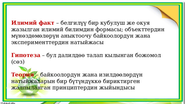 Илимий факт – белгилүү бир кубулуш же окуя жазылган илимий билимдин формасы; объекттердин мүнөздөмөлөрүн аныктоочу байкоолордун жана эксперименттердин натыйжасы Гипотеза – бул далилдөө талап кылынган божомол (сөз) Теория – байкоолордун жана изилдөөлөрдүн натыйжаларын бир бүтүндүккө бириктирген жалпыланган принциптердин жыйындысы 