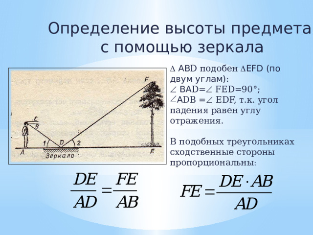 Определение высоты предмета  с помощью зеркала   АВ D подобен  EFD (по двум углам) :   ВА D=   FED=90°; А DВ =   EDF, т.к. угол падения равен углу отражения. В подобных треугольниках сходственные стороны пропорциональны : ; ; ; . . . 