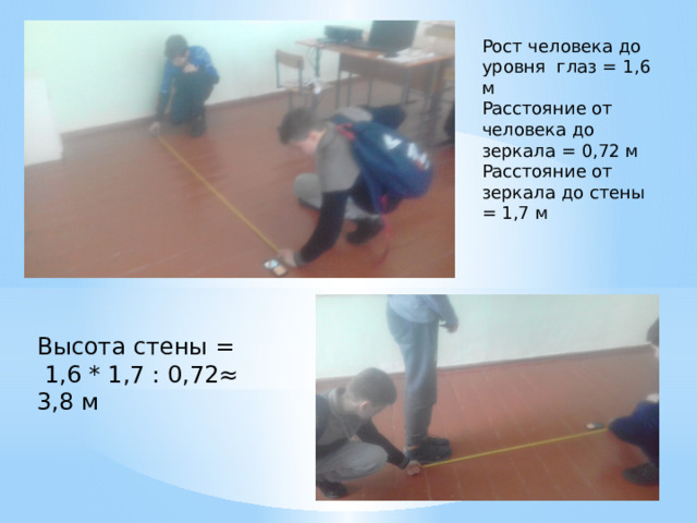 Рост человека до уровня глаз = 1,6 м Расстояние от человека до зеркала = 0,72 м Расстояние от зеркала до стены = 1,7 м Высота стены =  1,6 * 1,7 : 0,72≈ 3,8 м 