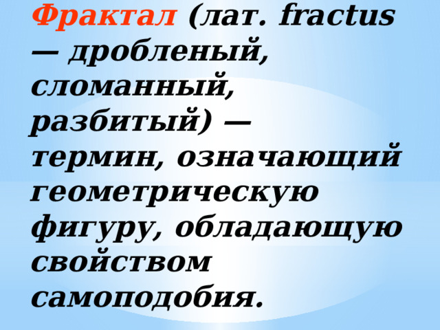 Фрактал (лат. fractus — дробленый, сломанный, разбитый) — термин, означающий геометрическую фигуру, обладающую свойством самоподобия. 